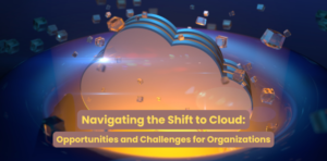 Navigating the Shift to Cloud: Opportunities and Challenges for Organizations