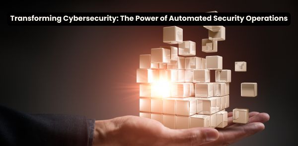 Transforming Cybersecurity: The Power of Automated Security Operations